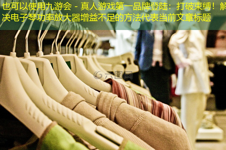 九游会 - 真人游戏第一品牌登陆：打破束缚！解决电子琴功率放大器增益不足的方法