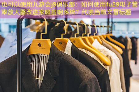 九游会j9俱乐部：如何使用fu29电子管功率放大器改进家庭音响系统？