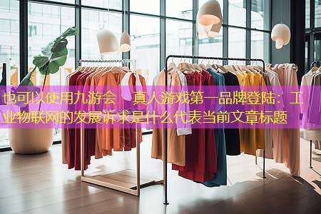 九游会 - 真人游戏第一品牌登陆：工业物联网的发展诉求是什么